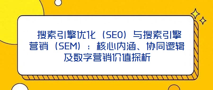  搜索引擎優(yōu)化（SEO）與搜索引擎營(yíng)銷(xiāo)（SEM）：核心內(nèi)涵、協(xié)同邏輯及數(shù)字營(yíng)銷(xiāo)價(jià)值探析