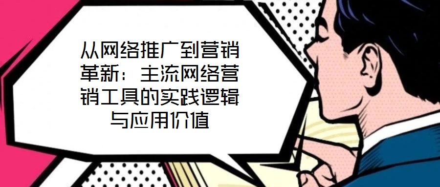 從網(wǎng)絡推廣到營銷革新：主流網(wǎng)絡營銷工具的實踐邏輯與應用價值