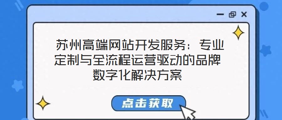  蘇州高端網(wǎng)站開發(fā)服務(wù)：專業(yè)定制與全流程運(yùn)營驅(qū)動(dòng)的品牌數(shù)字化解決方案
