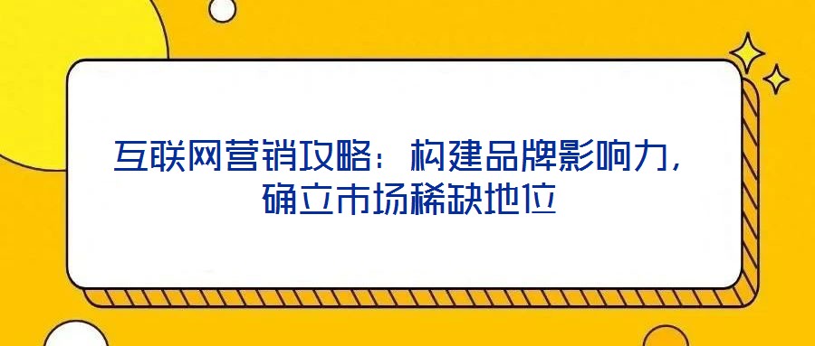 互聯(lián)網(wǎng)營銷攻略：構(gòu)建品牌影響力，確立市場稀缺地位