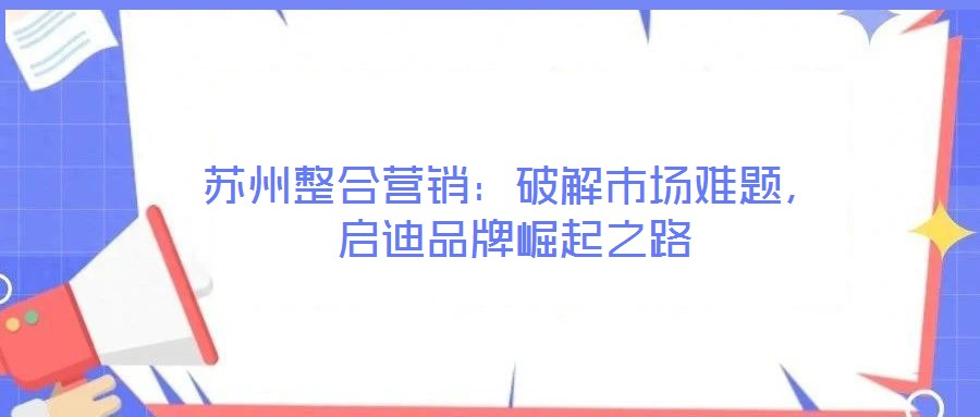 蘇州整合營銷：破解市場難題，啟迪品牌崛起之路
