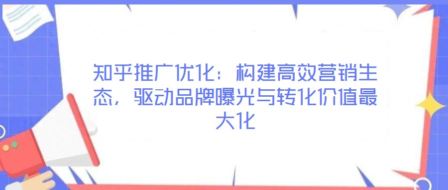 知乎推廣優(yōu)化：構(gòu)建高效營銷生態(tài)，驅(qū)動品牌曝光與轉(zhuǎn)化價值最大化