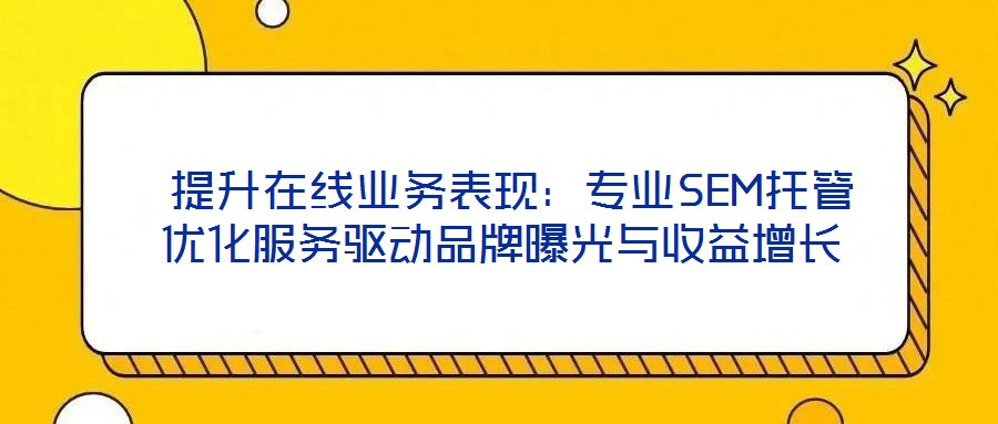  提升在線業(yè)務(wù)表現(xiàn)：專業(yè)SEM托管優(yōu)化服務(wù)驅(qū)動品牌曝光與收益增長