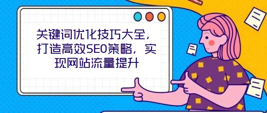 關(guān)鍵詞優(yōu)化技巧大全，打造高效SEO策略，實(shí)現(xiàn)網(wǎng)站流量提升