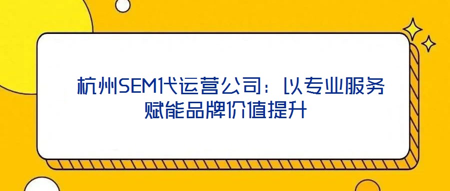  杭州SEM代運營公司：以專業(yè)服務賦能品牌價值提升
