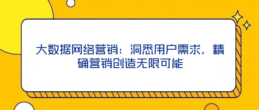 大數(shù)據(jù)網(wǎng)絡(luò)營銷：洞悉用戶需求，精確營銷創(chuàng)造無限可能