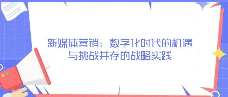 新媒體營(yíng)銷(xiāo)：數(shù)字化時(shí)代的機(jī)遇與挑戰(zhàn)并存的戰(zhàn)略實(shí)踐