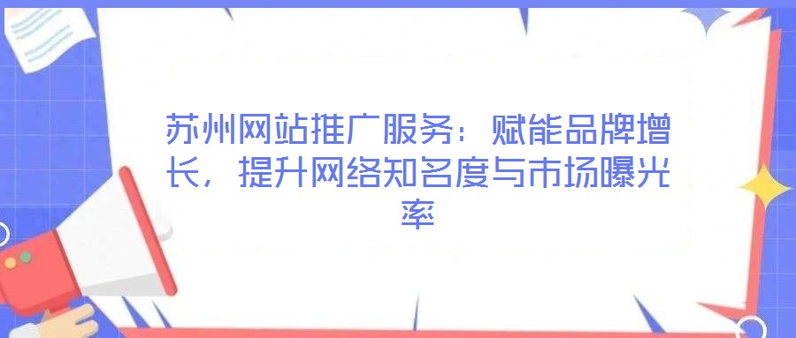 蘇州網(wǎng)站推廣服務(wù)：賦能品牌增長(zhǎng)，提升網(wǎng)絡(luò)知名度與市場(chǎng)曝光率