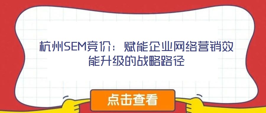 杭州SEM競價：賦能企業(yè)網絡營銷效能升級的戰(zhàn)略路徑