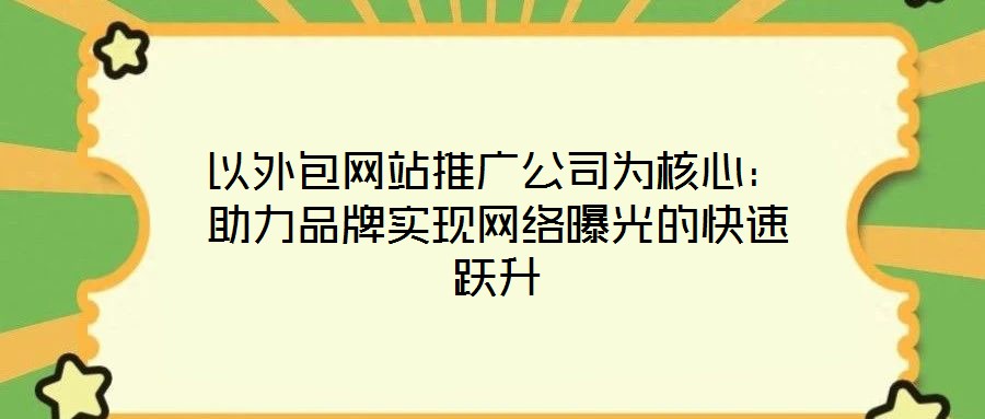 以外包網(wǎng)站推廣公司為核心：助力品牌實(shí)現(xiàn)網(wǎng)絡(luò)曝光的快速躍升