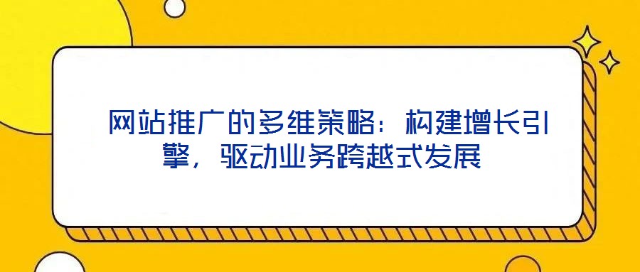  網站推廣的多維策略：構建增長引擎，驅動業(yè)務跨越式發(fā)展