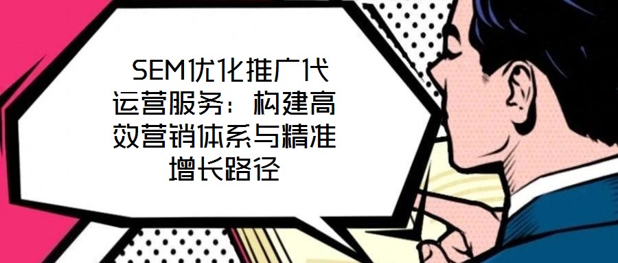  SEM優(yōu)化推廣代運營服務(wù)：構(gòu)建高效營銷體系與精準(zhǔn)增長路徑
