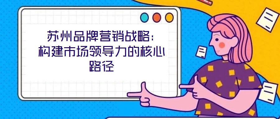  蘇州品牌營銷戰(zhàn)略：構(gòu)建市場領(lǐng)導(dǎo)力的核心路徑