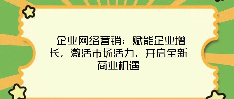  企業(yè)網(wǎng)絡(luò)營銷：賦能企業(yè)增長，激活市場活力，開啟全新商業(yè)機(jī)遇