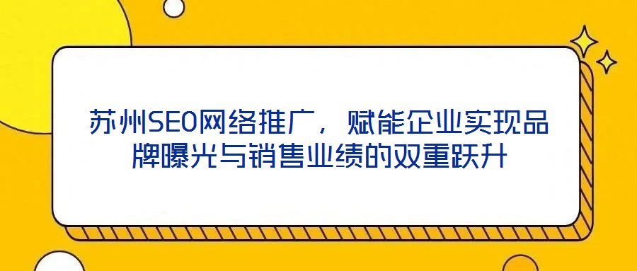 蘇州SEO網(wǎng)絡推廣，賦能企業(yè)實現(xiàn)品牌曝光與銷售業(yè)績的雙重躍升