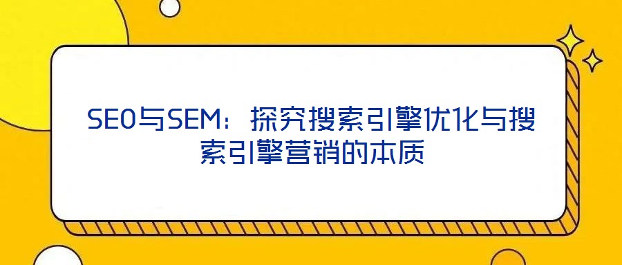 SEO與SEM：探究搜索引擎優(yōu)化與搜索引擎營(yíng)銷(xiāo)的本質(zhì)