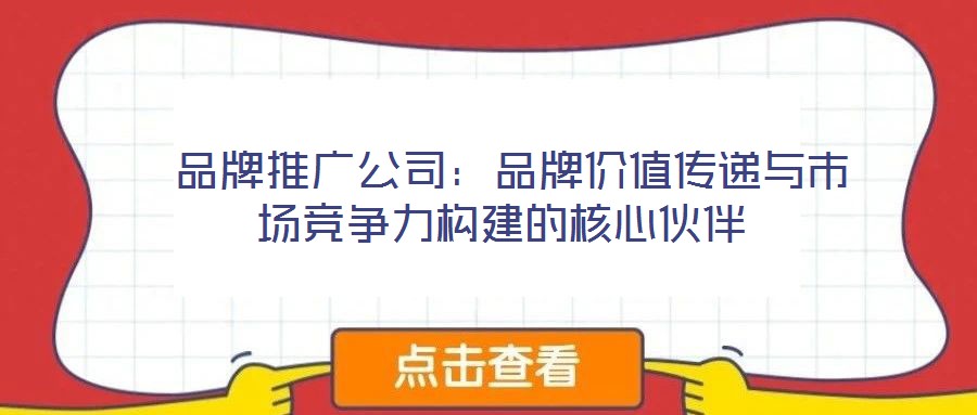  品牌推廣公司：品牌價(jià)值傳遞與市場(chǎng)競(jìng)爭(zhēng)力構(gòu)建的核心伙伴