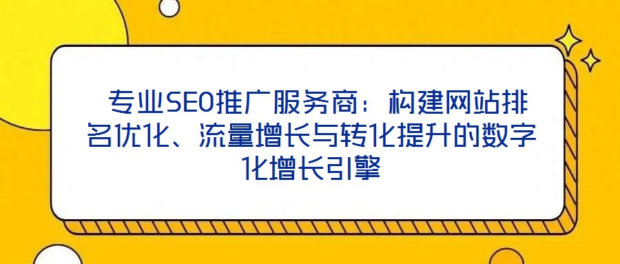  專業(yè)SEO推廣服務(wù)商：構(gòu)建網(wǎng)站排名優(yōu)化、流量增長與轉(zhuǎn)化提升的數(shù)字化增長引擎