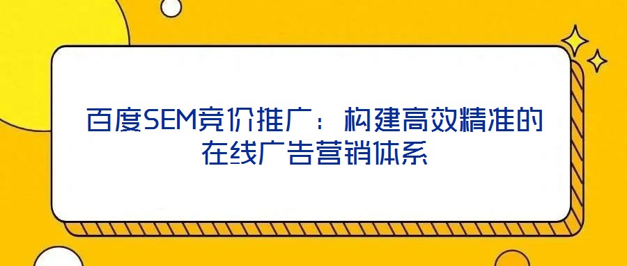 百度SEM競(jìng)價(jià)推廣：構(gòu)建高效精準(zhǔn)的在線(xiàn)廣告營(yíng)銷(xiāo)體系