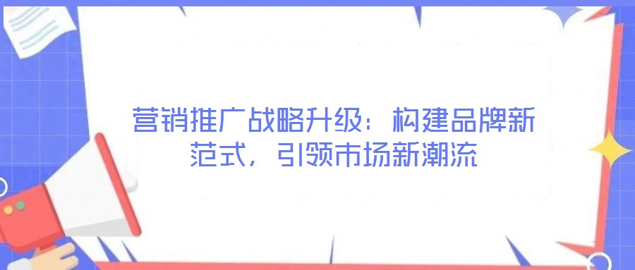 營銷推廣戰(zhàn)略升級：構(gòu)建品牌新范式，引領(lǐng)市場新潮流