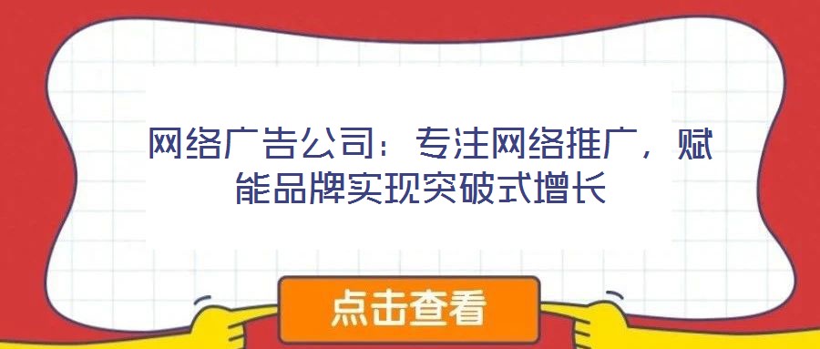  網(wǎng)絡廣告公司：專注網(wǎng)絡推廣，賦能品牌實現(xiàn)突破式增長