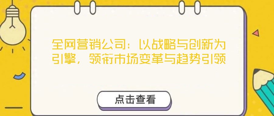 全網(wǎng)營銷公司：以戰(zhàn)略與創(chuàng)新為引擎，領(lǐng)銜市場變革與趨勢引領(lǐng)