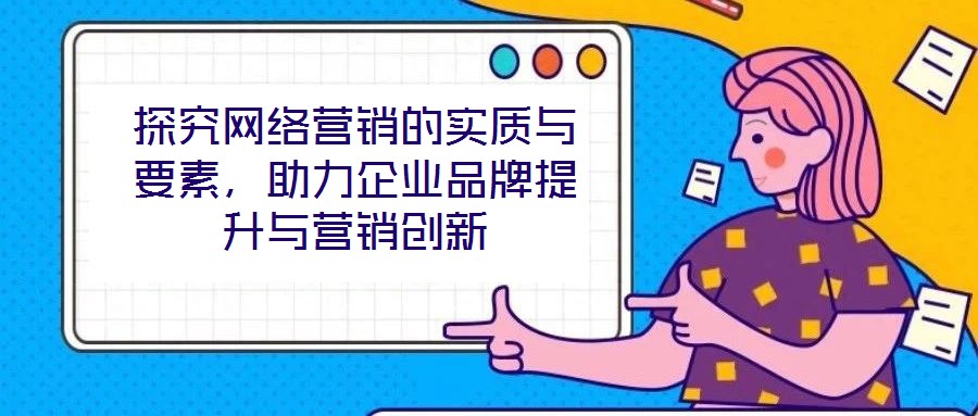 探究網(wǎng)絡(luò)營銷的實(shí)質(zhì)與要素，助力企業(yè)品牌提升與營銷創(chuàng)新