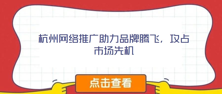 杭州網絡推廣助力品牌騰飛，攻占市場先機