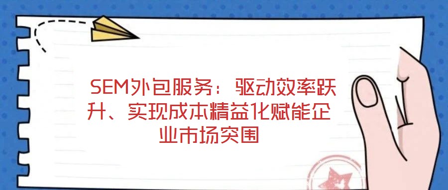  SEM外包服務(wù)：驅(qū)動效率躍升、實現(xiàn)成本精益化賦能企業(yè)市場突圍