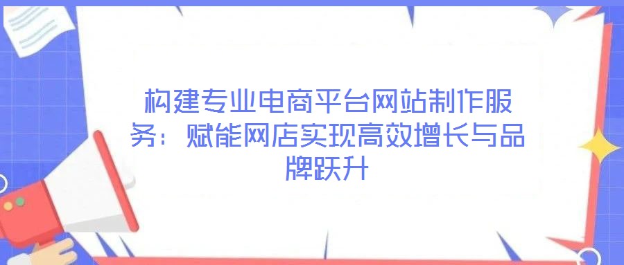 構(gòu)建專業(yè)電商平臺(tái)網(wǎng)站制作服務(wù)：賦能網(wǎng)店實(shí)現(xiàn)高效增長(zhǎng)與品牌躍升