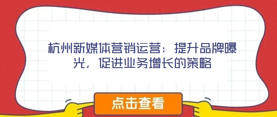 杭州新媒體營銷運(yùn)營：提升品牌曝光，促進(jìn)業(yè)務(wù)增長的策略