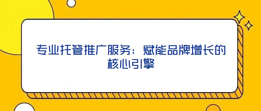 專(zhuān)業(yè)托管推廣服務(wù)：賦能品牌增長(zhǎng)的核心引擎