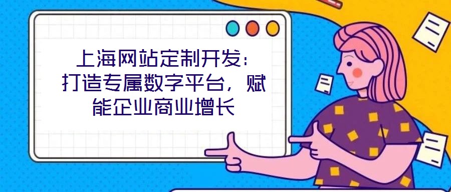  上海網(wǎng)站定制開發(fā)：打造專屬數(shù)字平臺，賦能企業(yè)商業(yè)增長