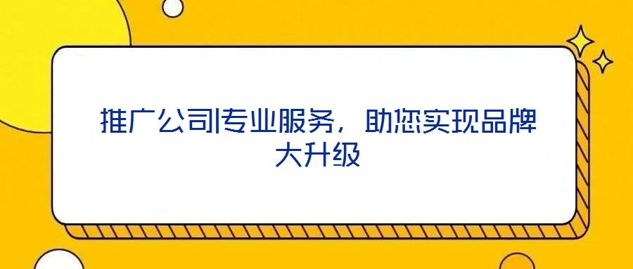 推廣公司|專業(yè)服務(wù)，助您實(shí)現(xiàn)品牌大升級