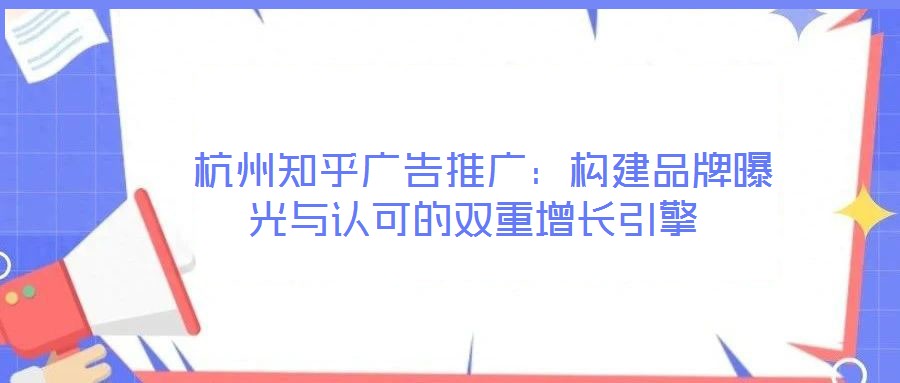  杭州知乎廣告推廣：構(gòu)建品牌曝光與認(rèn)可的雙重增長(zhǎng)引擎