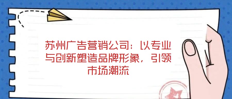 蘇州廣告營(yíng)銷公司：以專業(yè)與創(chuàng)新塑造品牌形象，引領(lǐng)市場(chǎng)潮流