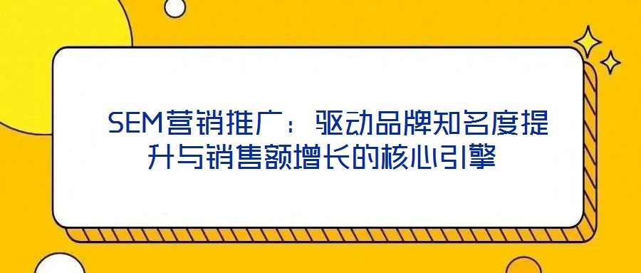  SEM營(yíng)銷(xiāo)推廣：驅(qū)動(dòng)品牌知名度提升與銷(xiāo)售額增長(zhǎng)的核心引擎