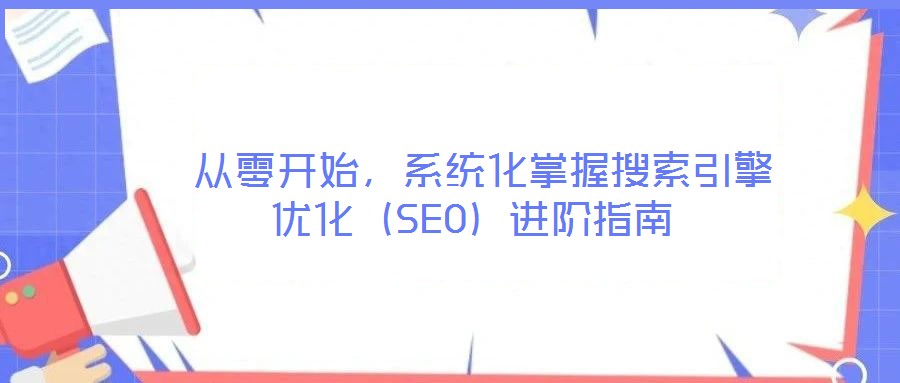  從零開始，系統(tǒng)化掌握搜索引擎優(yōu)化（SEO）進階指南