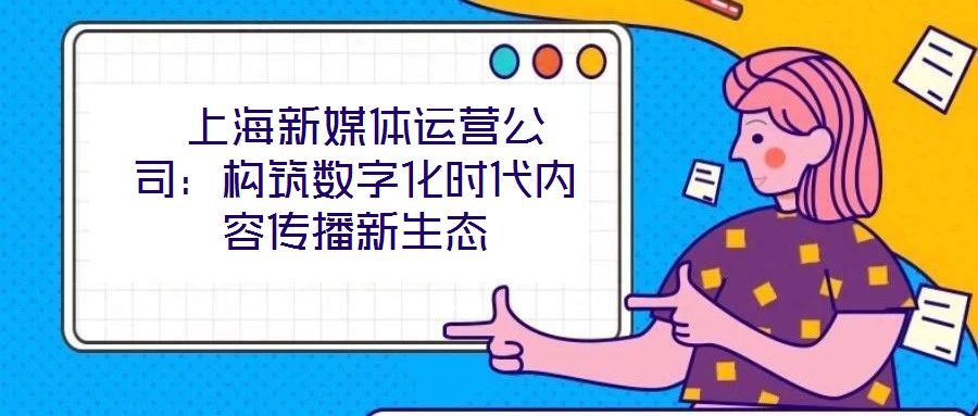  上海新媒體運(yùn)營(yíng)公司：構(gòu)筑數(shù)字化時(shí)代內(nèi)容傳播新生態(tài)
