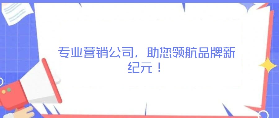 專(zhuān)業(yè)營(yíng)銷(xiāo)公司，助您領(lǐng)航品牌新紀(jì)元！