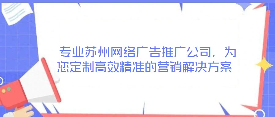  專業(yè)蘇州網(wǎng)絡(luò)廣告推廣公司，為您定制高效精準(zhǔn)的營銷解決方案