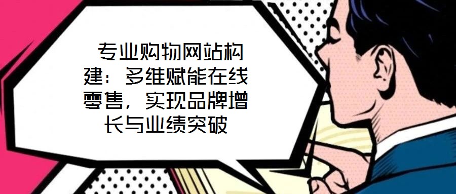  專業(yè)購(gòu)物網(wǎng)站構(gòu)建：多維賦能在線零售，實(shí)現(xiàn)品牌增長(zhǎng)與業(yè)績(jī)突破