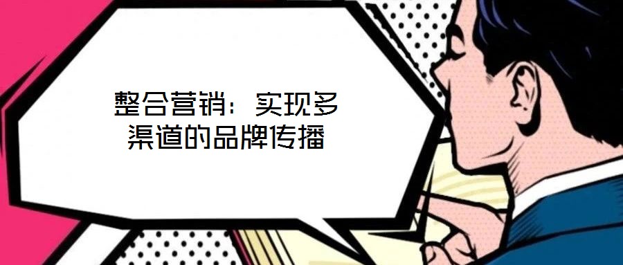 整合營銷：實現(xiàn)多渠道的品牌傳播