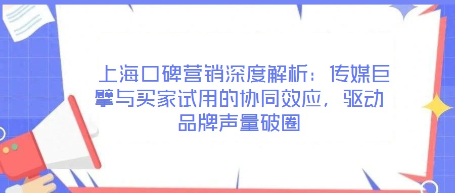  上海口碑營銷深度解析：傳媒巨擘與買家試用的協(xié)同效應，驅動品牌聲量破圈