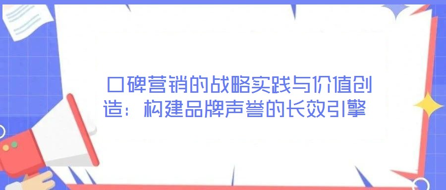  口碑營(yíng)銷的戰(zhàn)略實(shí)踐與價(jià)值創(chuàng)造：構(gòu)建品牌聲譽(yù)的長(zhǎng)效引擎