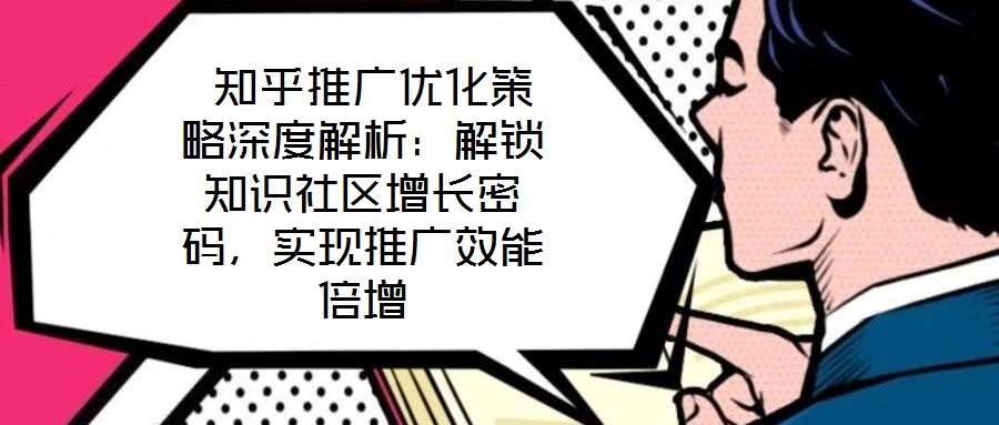  知乎推廣優(yōu)化策略深度解析：解鎖知識社區(qū)增長密碼，實(shí)現(xiàn)推廣效能倍增