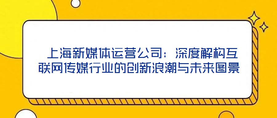  上海新媒體運(yùn)營(yíng)公司：深度解構(gòu)互聯(lián)網(wǎng)傳媒行業(yè)的創(chuàng)新浪潮與未來(lái)圖景