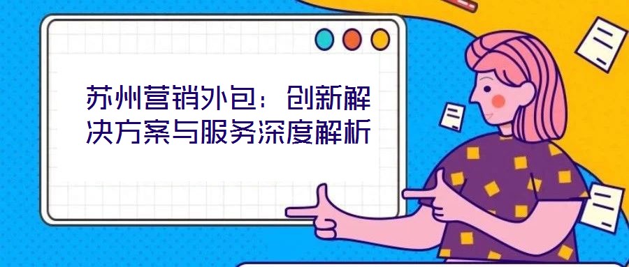 蘇州營(yíng)銷外包：創(chuàng)新解決方案與服務(wù)深度解析