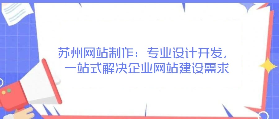 蘇州網(wǎng)站制作：專業(yè)設(shè)計開發(fā)，一站式解決企業(yè)網(wǎng)站建設(shè)需求