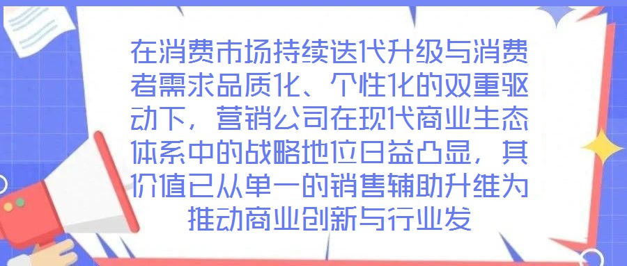 在消費市場持續(xù)迭代升級與消費者需求品質(zhì)化、個性化的雙重驅(qū)動下，營銷公司在現(xiàn)代商業(yè)生態(tài)體系中的戰(zhàn)略地位日益凸顯，其價值已從單一的銷售輔助升維為推動商業(yè)創(chuàng)新與行業(yè)發(fā)